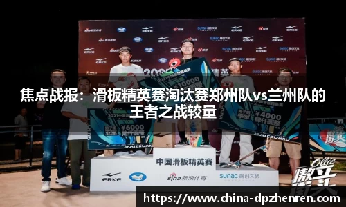 焦点战报：滑板精英赛淘汰赛郑州队vs兰州队的王者之战较量