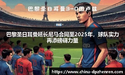 巴黎圣日耳曼延长尼马合同至2025年，球队实力再添磅礴力量